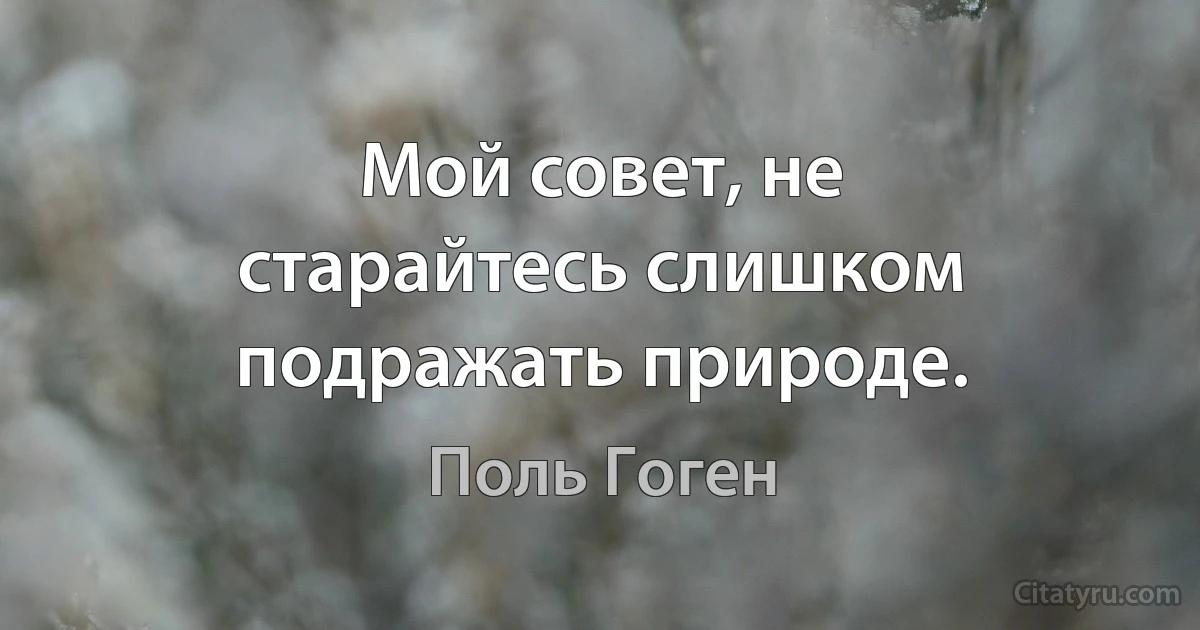 Мой совет, не старайтесь слишком подражать природе. (Поль Гоген)