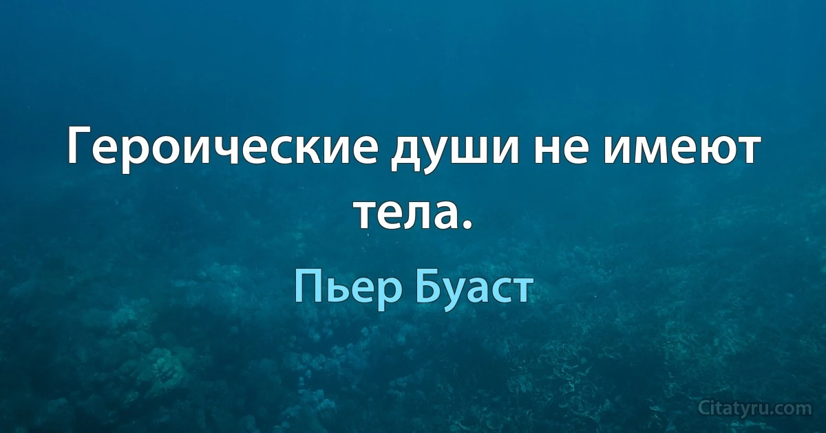 Героические души не имеют тела. (Пьер Буаст)