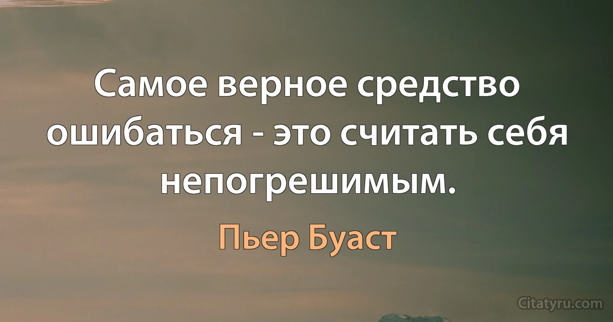 Самое верное средство ошибаться - это считать себя непогрешимым. (Пьер Буаст)