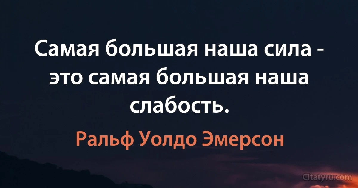 Самая большая наша сила - это самая большая наша слабость. (Ральф Уолдо Эмерсон)