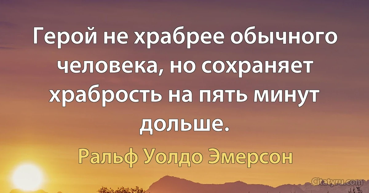 Герой не храбрее обычного человека, но сохраняет храбрость на пять минут дольше. (Ральф Уолдо Эмерсон)