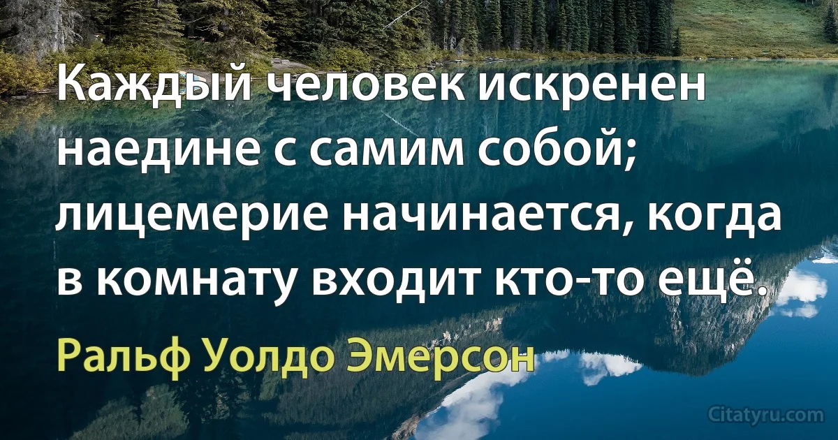 Каждый человек искренен наедине с самим собой; лицемерие начинается, когда в комнату входит кто-то ещё. (Ральф Уолдо Эмерсон)