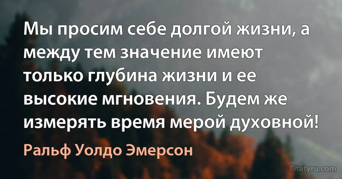 Мы просим себе долгой жизни, а между тем значение имеют только глубина жизни и ее высокие мгновения. Будем же измерять время мерой духовной! (Ральф Уолдо Эмерсон)