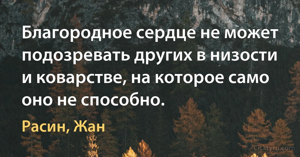 Благородное сердце не может подозревать других в низости и коварстве, на которое само оно не способно. (Расин, Жан)