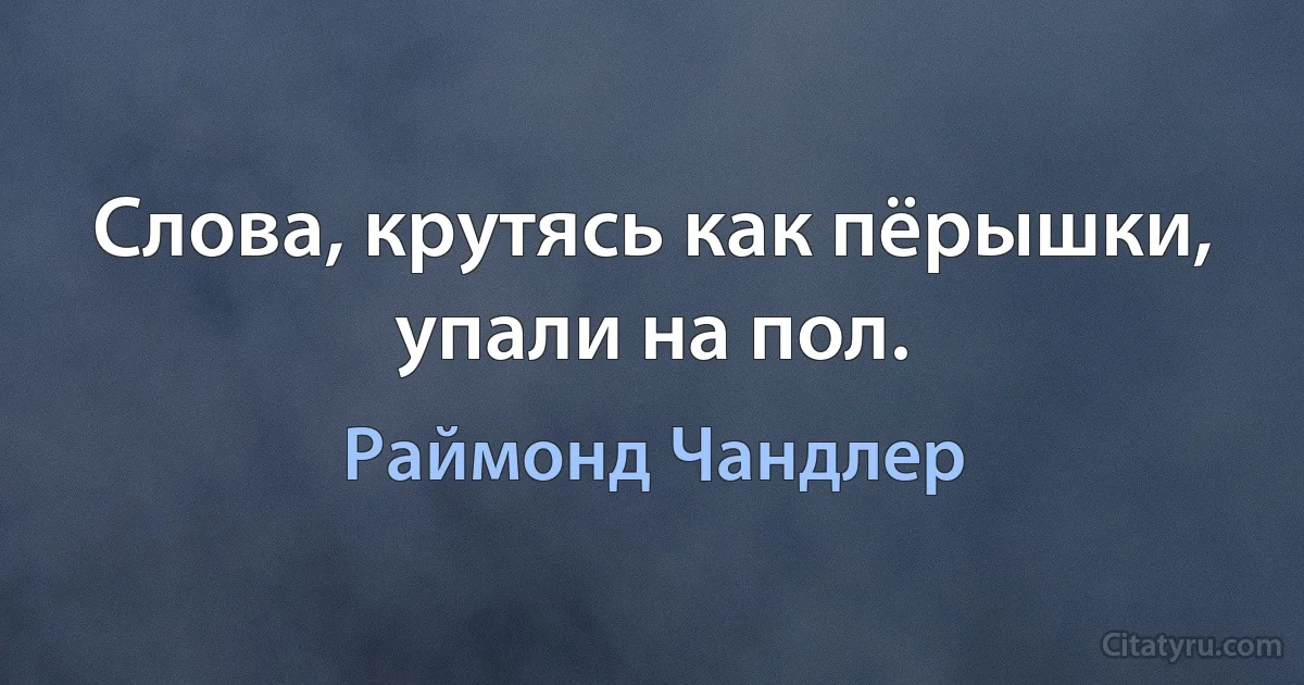 Слова, крутясь как пёрышки, упали на пол. (Раймонд Чандлер)