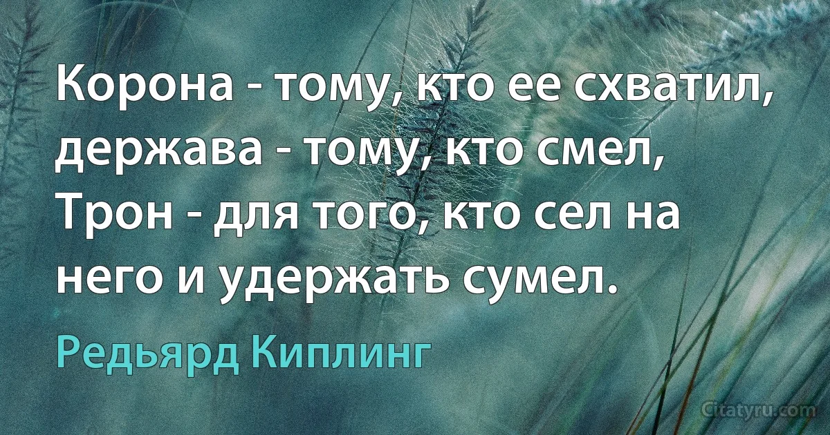 Корона - тому, кто ее схватил, держава - тому, кто смел,
Трон - для того, кто сел на него и удержать сумел. (Редьярд Киплинг)