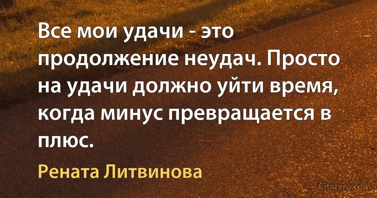 Все мои удачи - это продолжение неудач. Просто на удачи должно уйти время, когда минус превращается в плюс. (Рената Литвинова)