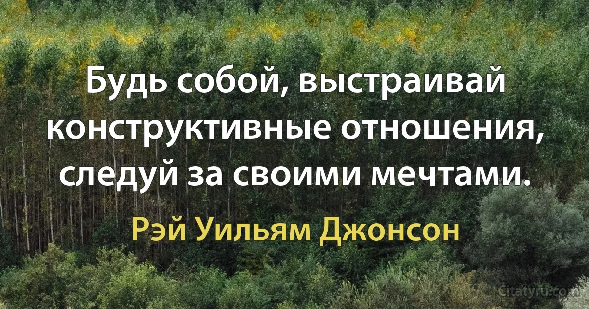 Будь собой, выстраивай конструктивные отношения, следуй за своими мечтами. (Рэй Уильям Джонсон)