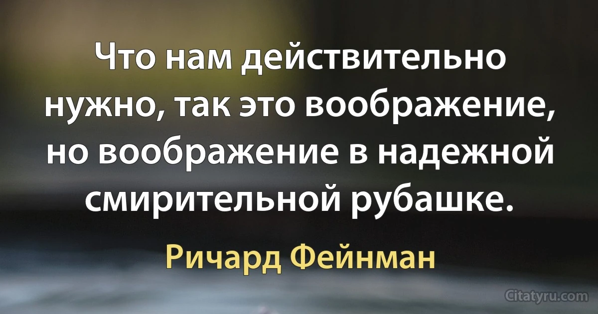 Что нам действительно нужно, так это воображение, но воображение в надежной смирительной рубашке. (Ричард Фейнман)