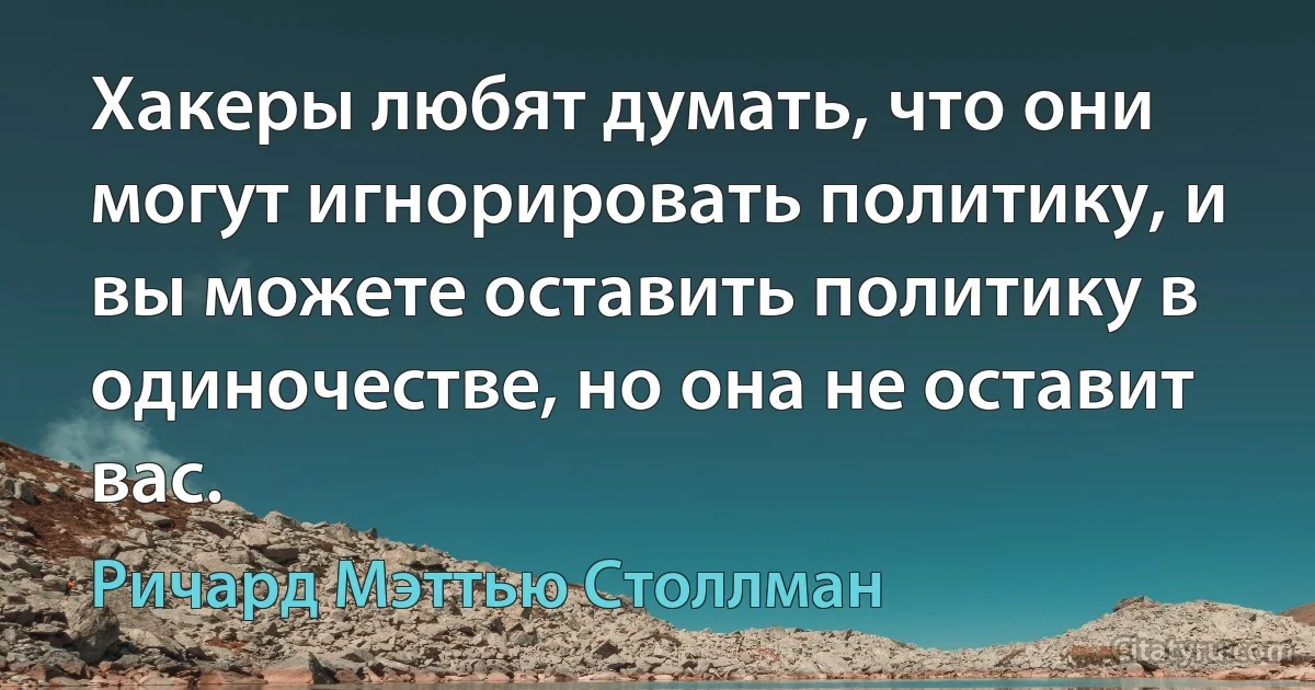 Хакеры любят думать, что они могут игнорировать политику, и вы можете оставить политику в одиночестве, но она не оставит вас. (Ричард Мэттью Столлман)