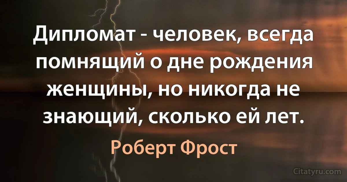 Дипломат - человек, всегда помнящий о дне рождения женщины, но никогда не знающий, сколько ей лет. (Роберт Фрост)