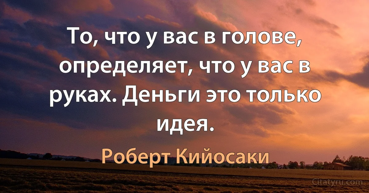 То, что у вас в голове, определяет, что у вас в руках. Деньги это только идея. (Роберт Кийосаки)