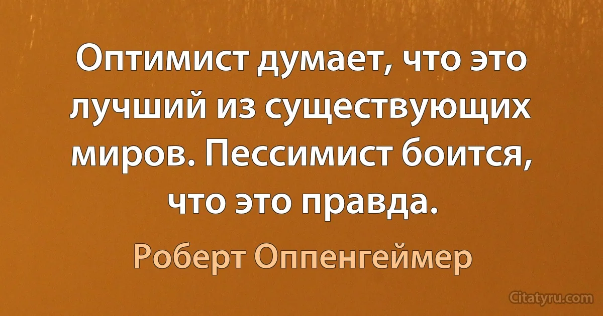 Оптимист думает, что это лучший из существующих миров. Пессимист боится, что это правда. (Роберт Оппенгеймер)