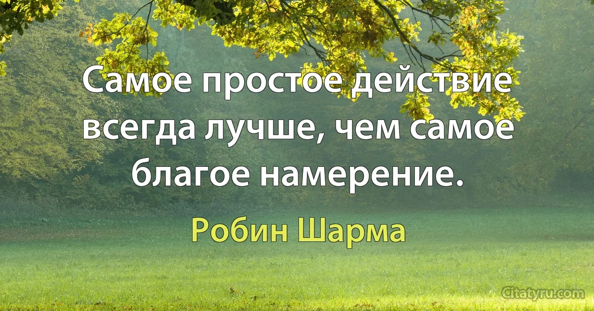 Самое простое действие всегда лучше, чем самое благое намерение. (Робин Шарма)