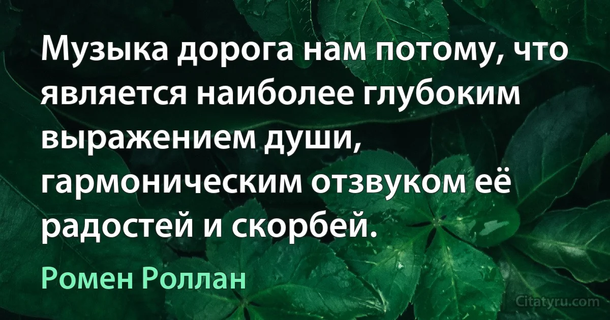 Музыка дорога нам потому, что является наиболее глубоким выражением души, гармоническим отзвуком её радостей и скорбей. (Ромен Роллан)