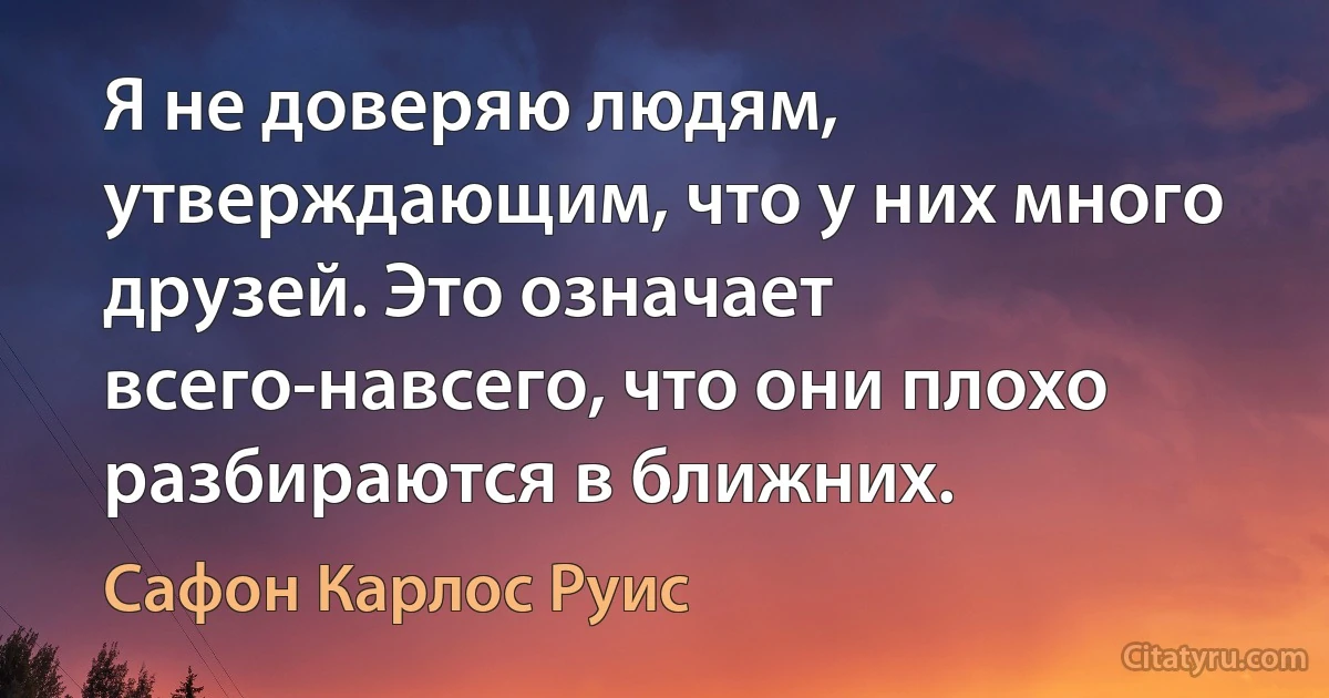 Я не доверяю людям, утверждающим, что у них много друзей. Это означает всего-навсего, что они плохо разбираются в ближних. (Сафон Карлос Руис)