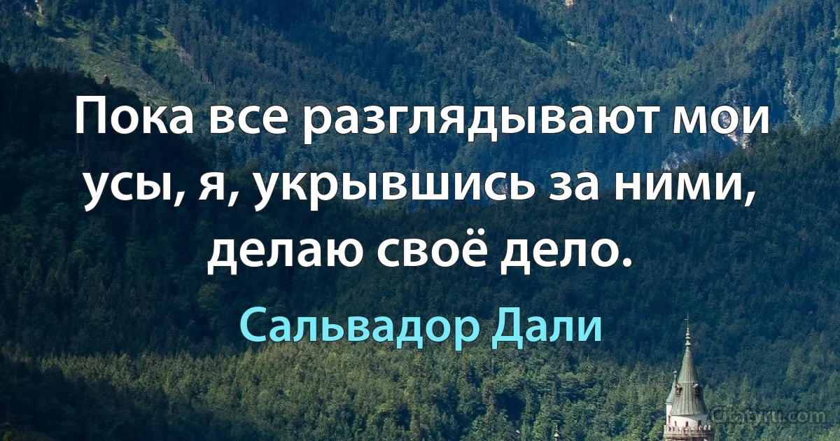 Пока все разглядывают мои усы, я, укрывшись за ними, делаю своё дело. (Сальвадор Дали)