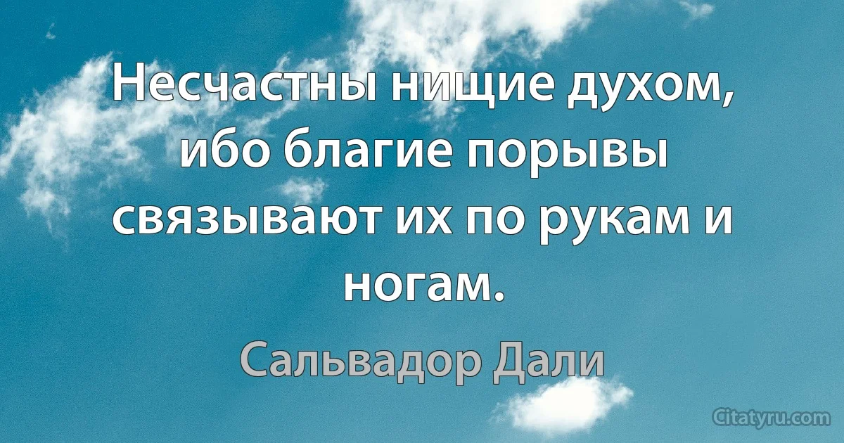 Несчастны нищие духом, ибо благие порывы связывают их по рукам и ногам. (Сальвадор Дали)