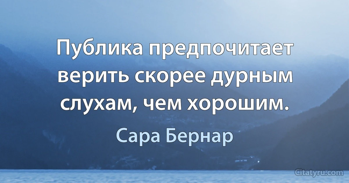 Публика предпочитает верить скорее дурным слухам, чем хорошим. (Сара Бернар)