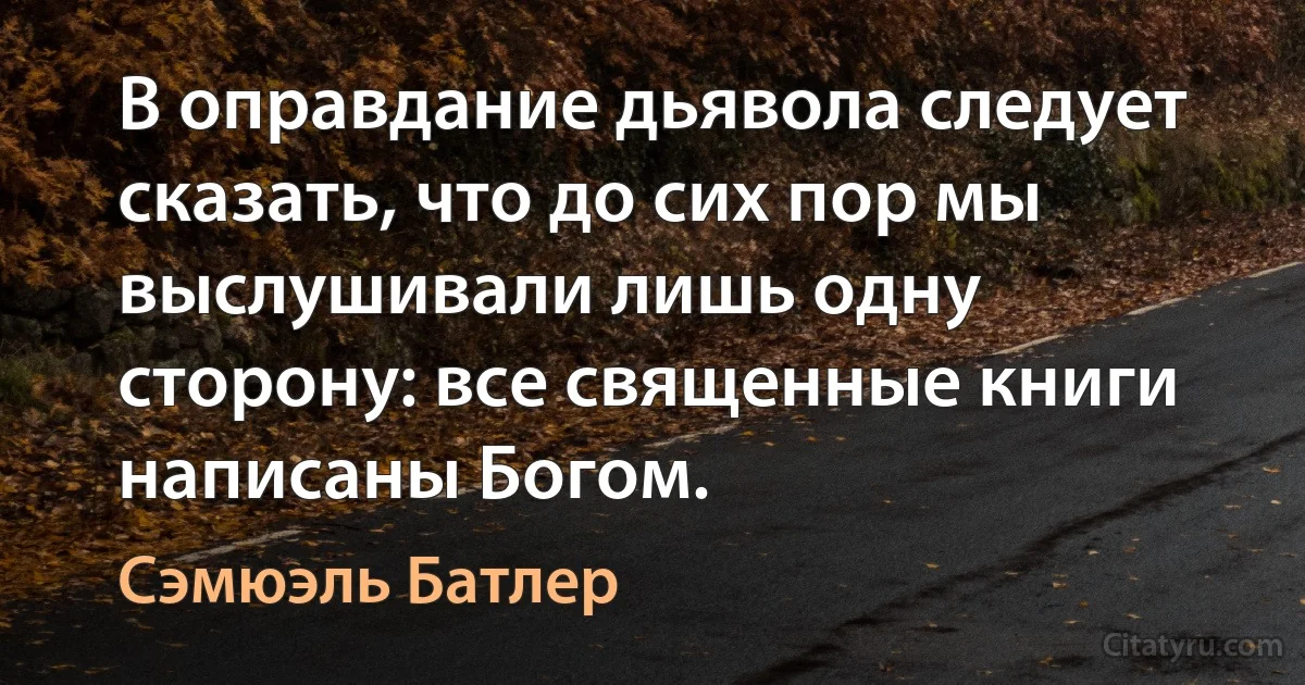 В оправдание дьявола следует сказать, что до сих пор мы выслушивали лишь одну сторону: все священные книги написаны Богом. (Сэмюэль Батлер)