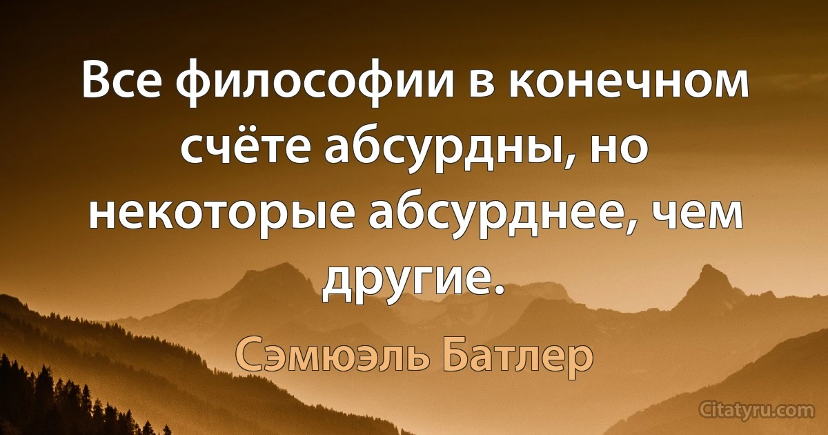 Все философии в конечном счёте абсурдны, но некоторые абсурднее, чем другие. (Сэмюэль Батлер)