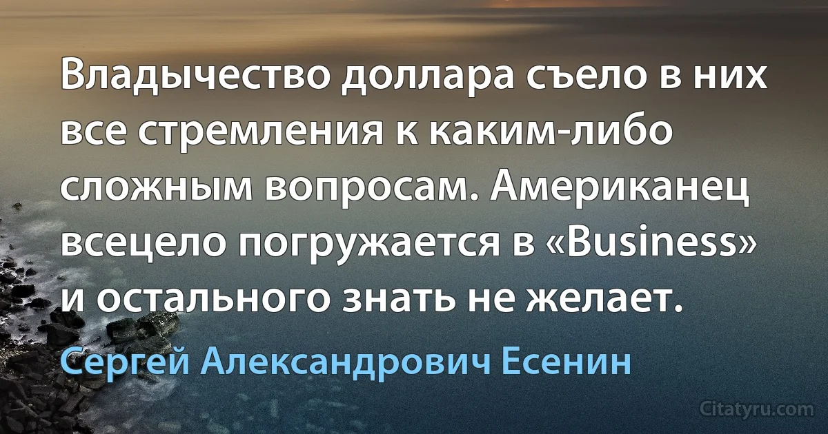 Владычество доллара съело в них все стремления к каким-либо сложным вопросам. Американец всецело погружается в «Business» и остального знать не желает. (Сергей Александрович Есенин)