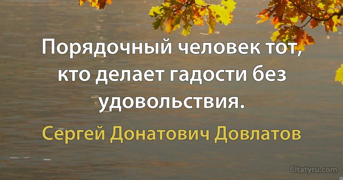 Порядочный человек тот, кто делает гадости без удовольствия. (Сергей Донатович Довлатов)