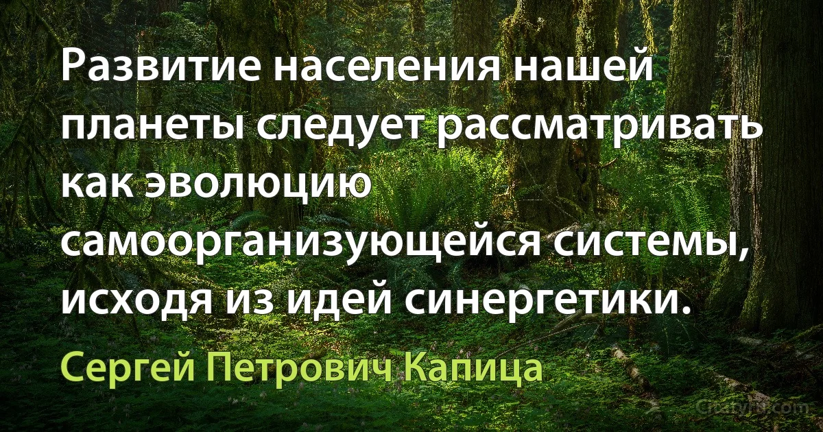 Развитие населения нашей планеты следует рассматривать как эволюцию самоорганизующейся системы, исходя из идей синергетики. (Сергей Петрович Капица)