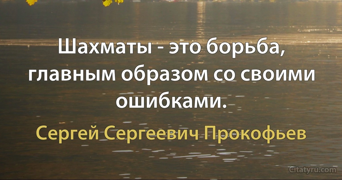 Шахматы - это борьба, главным образом со своими ошибками. (Сергей Сергеевич Прокофьев)