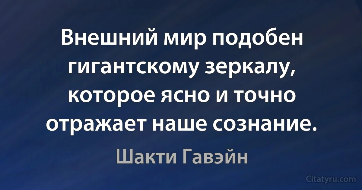 Внешний мир подобен гигантскому зеркалу, которое ясно и точно отражает наше сознание. (Шакти Гавэйн)