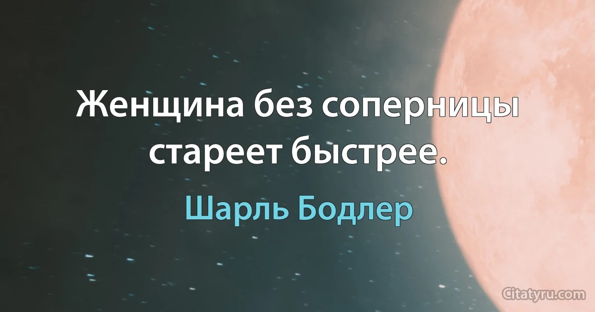 Женщина без соперницы стареет быстрее. (Шарль Бодлер)