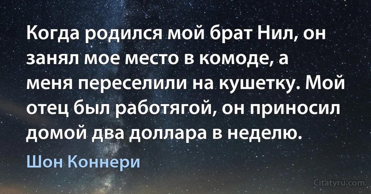 Когда родился мой брат Нил, он занял мое место в комоде, а меня переселили на кушетку. Мой отец был работягой, он приносил домой два доллара в неделю. (Шон Коннери)