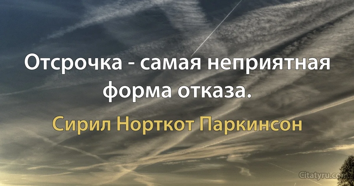 Отсрочка - самая неприятная форма отказа. (Сирил Норткот Паркинсон)