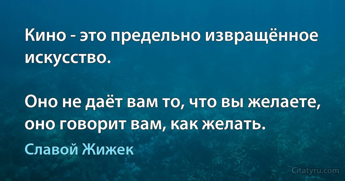 Кино - это предельно извращённое искусство.

Оно не даёт вам то, что вы желаете, оно говорит вам, как желать. (Славой Жижек)