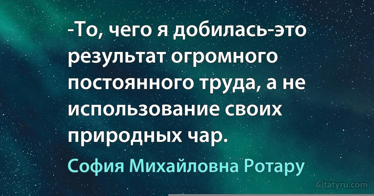 -То, чего я добилась-это результат огромного постоянного труда, а не использование своих природных чар. (София Михайловна Ротару)