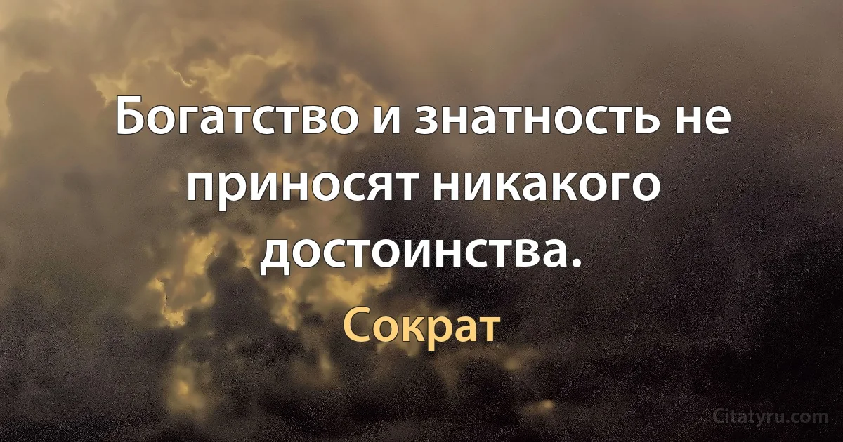 Богатство и знатность не приносят никакого достоинства. (Сократ)