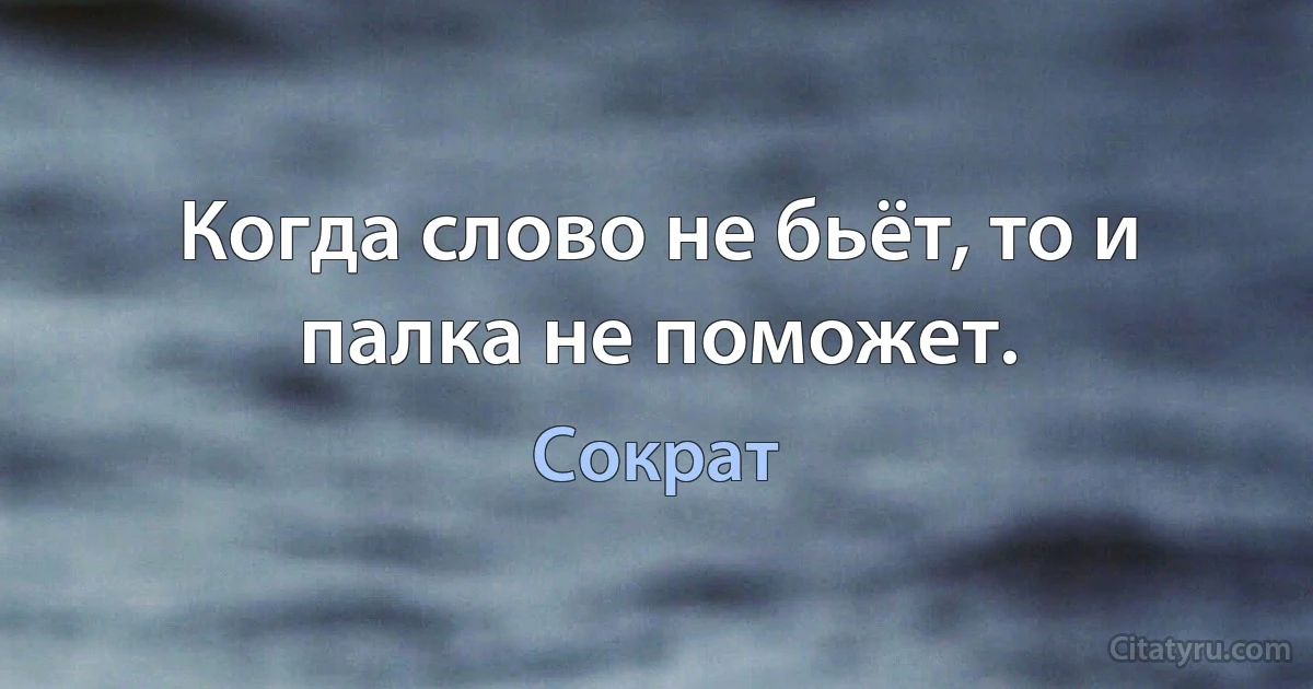 Когда слово не бьёт, то и палка не поможет. (Сократ)