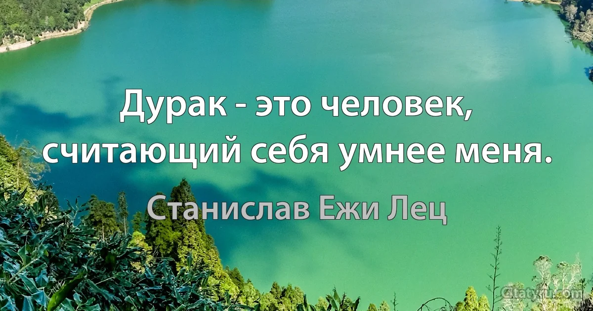 Дурак - это человек, считающий себя умнее меня. (Станислав Ежи Лец)