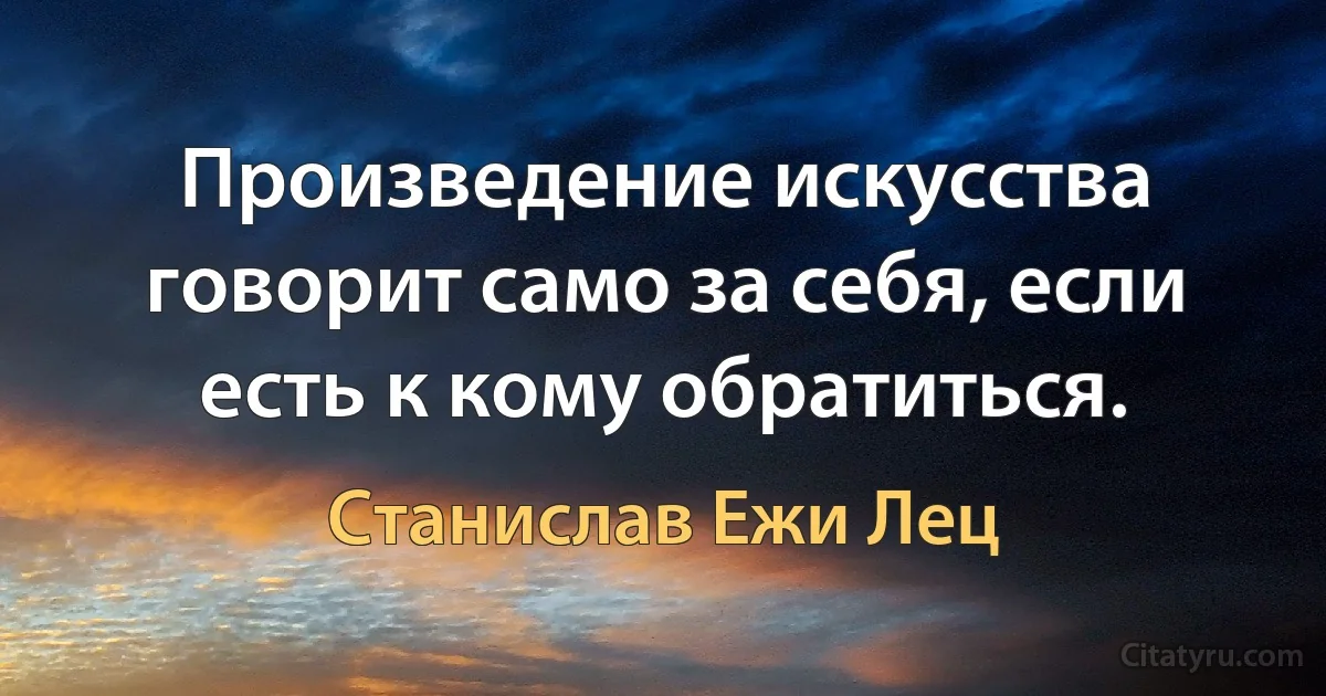 Произведение искусства говорит само за себя, если есть к кому обратиться. (Станислав Ежи Лец)