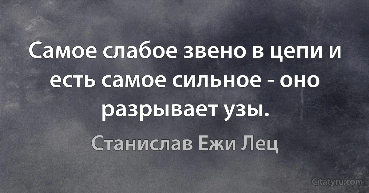 Самое слабое звено в цепи и есть самое сильное - оно разрывает узы. (Станислав Ежи Лец)