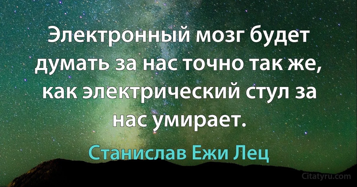 Электронный мозг будет думать за нас точно так же, как электрический стул за нас умирает. (Станислав Ежи Лец)