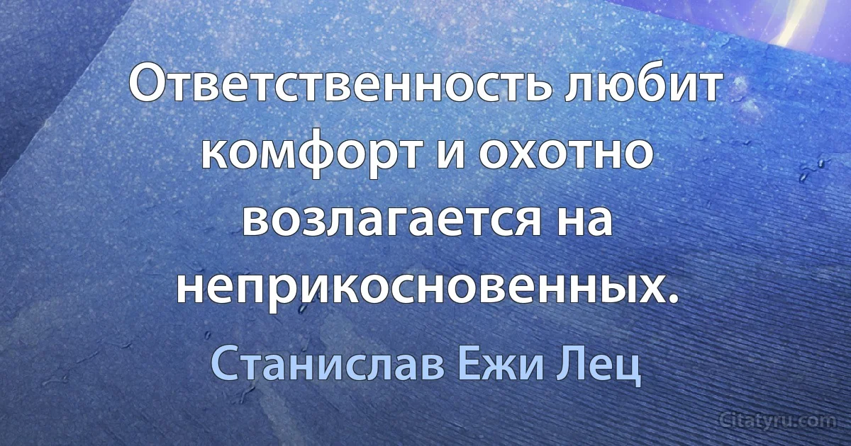 Ответственность любит комфорт и охотно возлагается на неприкосновенных. (Станислав Ежи Лец)