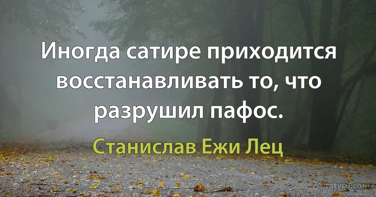 Иногда сатире приходится восстанавливать то, что разрушил пафос. (Станислав Ежи Лец)