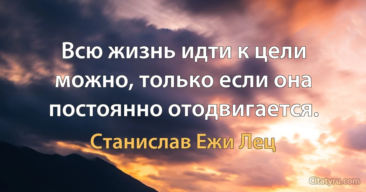 Всю жизнь идти к цели можно, только если она постоянно отодвигается. (Станислав Ежи Лец)