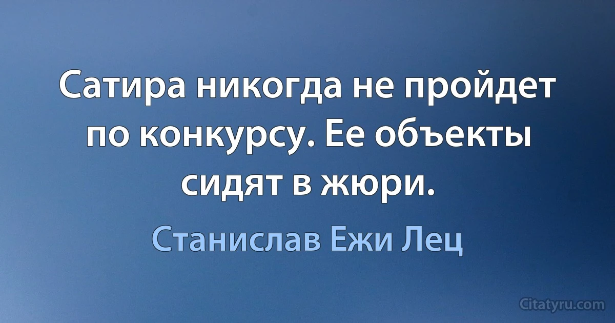 Сатира никогда не пройдет по конкурсу. Ее объекты сидят в жюри. (Станислав Ежи Лец)