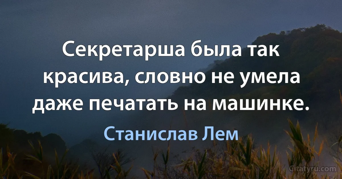 Секретарша была так красива, словно не умела даже печатать на машинке. (Станислав Лем)