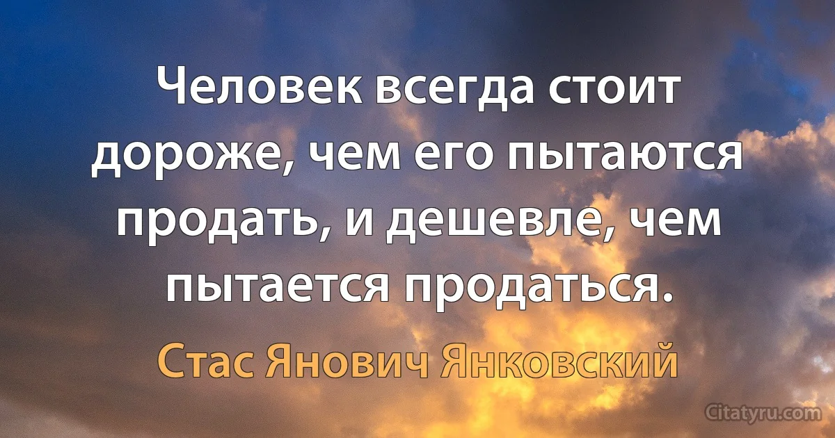 Человек всегда стоит дороже, чем его пытаются продать, и дешевле, чем пытается продаться. (Стас Янович Янковский)