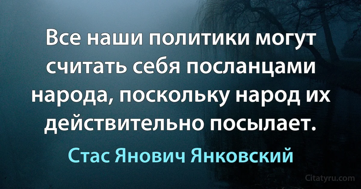 Все наши политики могут считать себя посланцами народа, поскольку народ их действительно посылает. (Стас Янович Янковский)