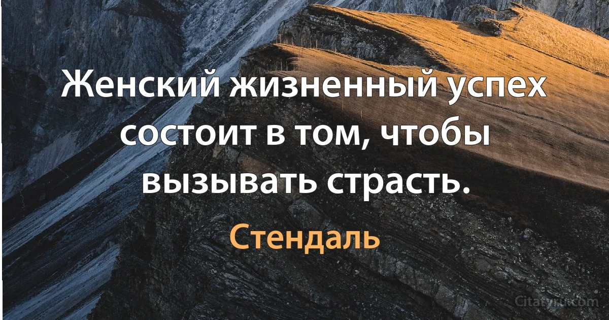 Женский жизненный успех состоит в том, чтобы вызывать страсть. (Стендаль)