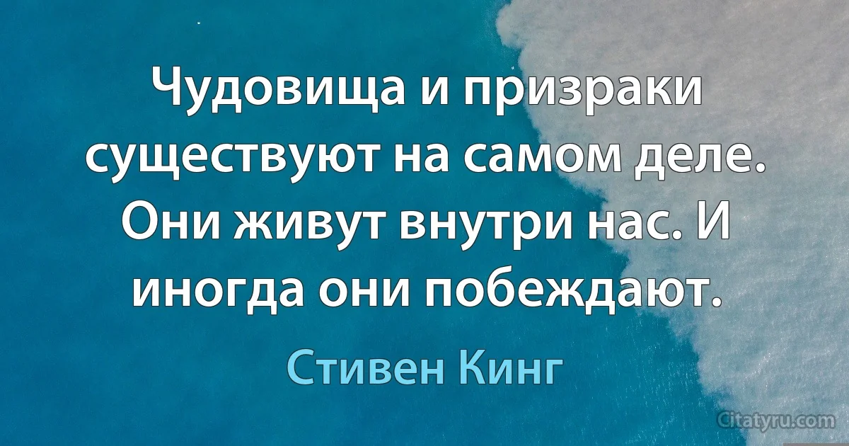 Чудовища и призраки существуют на самом деле. Они живут внутри нас. И иногда они побеждают. (Стивен Кинг)